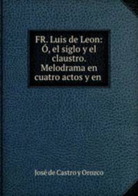 FR. Luis de Leon: O, el siglo y el claustro. Melodrama en cuatro actos y en .