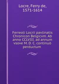 Ferreoli Locrii pavlinatis Chronicon Belgicvm. Ab anno CCLVIII. ad annum vsove M. D. C. continuo perductum