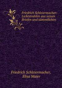 Friedrich Schleiermacher: Lichtstrahlen aus seinen Briefen und sammtlichen .