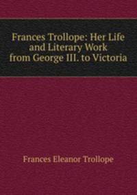 Frances Trollope: Her Life and Literary Work from George III. to Victoria
