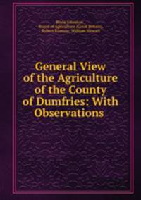 General View of the Agriculture of the County of Dumfries: With Observations .