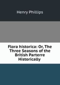 Flora historica: Or, The Three Seasons of the British Parterre Historically .