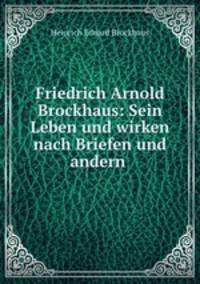 Friedrich Arnold Brockhaus: Sein Leben und wirken nach Briefen und andern .