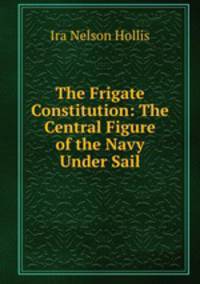 The Frigate Constitution: The Central Figure of the Navy Under Sail