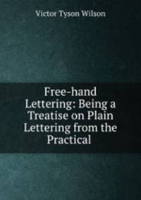 Free-hand Lettering: Being a Treatise on Plain Lettering from the Practical .