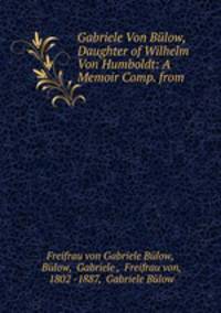 Gabriele Von Bulow, Daughter of Wilhelm Von Humboldt: A Memoir Comp. from .