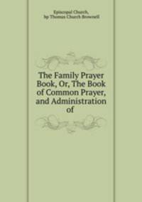 The Family Prayer Book, Or, The Book of Common Prayer, and Administration of .