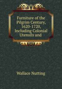 Furniture of the Pilgrim Century, 1620-1720, Including Colonial Utensils and .