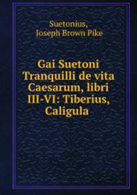 Gai Suetoni Tranquilli de vita Caesarum, libri III-VI: Tiberius, Caligula .
