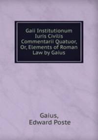 Gaii Institutionum Iuris Civilis Commentarii Quatuor, Or, Elements of Roman Law by Gaius