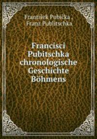Francisci Pubitschka chronologische Geschichte Bohmens.