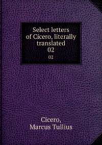 Select letters of Cicero, literally translated. 02