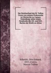 Der Briefwechsel des M. Tullius Cicero von seinem Prokonsulat in Cilicien bis zu Caesars Ermordung. nebst einem Neudrucke des XII. und XIII. Buches der Briefe an Attius