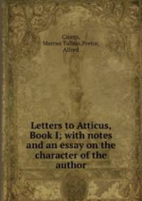 Letters to Atticus, Book I; with notes and an essay on the character of the author