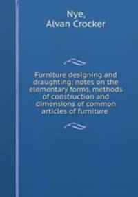 Furniture designing and draughting; notes on the elementary forms, methods of construction and dimensions of common articles of furniture