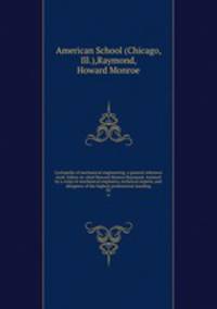 Cyclopedia of mechanical engineering; a general reference work. Editor-in-chief Howard Monroe Raymond. Assisted by a corps of mechanical engineers, technical experts, and designers of the highest professional standing. 03