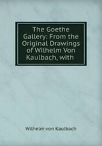 The Goethe Gallery: From the Original Drawings of Wilhelm Von Kaulbach, with .