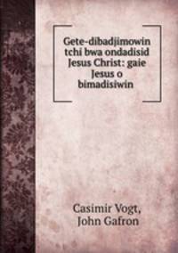 Gete-dibadjimowin tchi bwa ondadisid Jesus Christ: gaie Jesus o bimadisiwin .