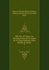 Idh-har-ul-haqq; ou, Manifestation de la vrit de el-Hage Rahmat-Ullah Efendi de Delhi . 1