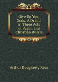 Give Up Your Gods: A Drama in Three Acts of Pagan and Christian Russia