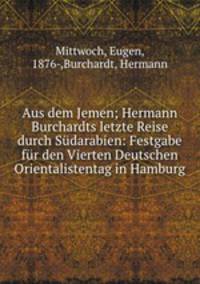 Aus dem Jemen; Hermann Burchardts letzte Reise durch Sdarabien: Festgabe fr den Vierten Deutschen Orientalistentag in Hamburg