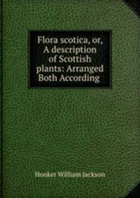 Flora scotica, or, A description of Scottish plants: Arranged Both According .