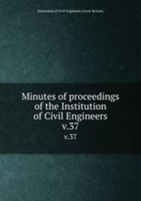 Minutes of proceedings of the Institution of Civil Engineers. v.37