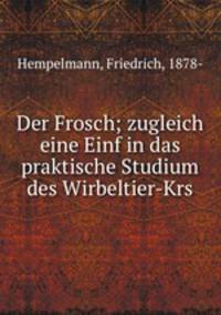 Der Frosch; zugleich eine Einf in das praktische Studium des Wirbeltier-Krs