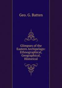 Glimpses of the Eastern Archipelago: Ethnographical, Geographical, Historical
