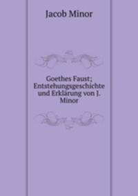 Goethes Faust; Entstehungsgeschichte und Erklarung von J. Minor.