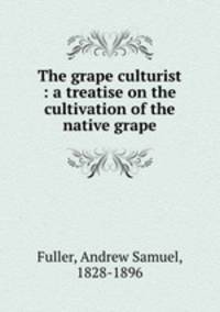 The grape culturist : a treatise on the cultivation of the native grape