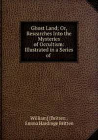 Ghost Land; Or, Researches Into the Mysteries of Occultism: Illustrated in a Series of .