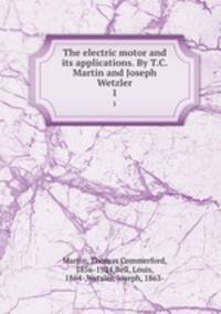 The electric motor and its applications. By T.C. Martin and Joseph Wetzler. 1