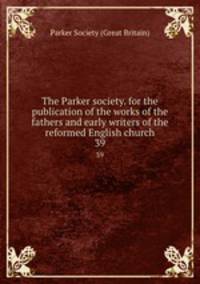 The Parker society. for the publication of the works of the fathers and early writers of the reformed English church. 39