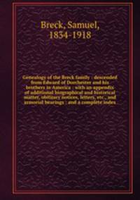 Genealogy of the Breck family : descended from Edward of Dorchester and his brothers in America : with an appendix of additional biographical and historical matter, obituary notices, letters, etc., and armorial bearings : and a complete index