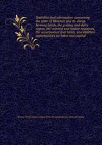 Statistics and information concerning the state of Missouri and its cheap farming lands, the grazing and dairy region, the mineral and timber resources, the unsurpassed fruit lands, and limitless opportunities for labor and capital