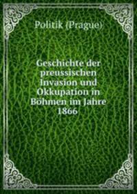 Geschichte der preussischen Invasion und Okkupation in Bohmen im Jahre 1866 .
