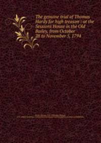 The genuine trial of Thomas Hardy for high treason : at the Sessions House in the Old Bailey, from October 28 to November 5, 1794 .