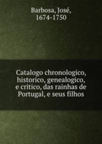 Catalogo chronologico, historico, genealogico, e critico, das rainhas de Portugal, e seus filhos