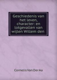 Geschiedenis van het leven, character: en lotgevallen van wijlen Willem den .