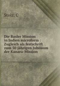Die Basler Mission in Indien microform : Zugleich als festschrift zum 50 jahrigen Jubilaum der Kanara-Mission