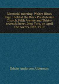 Memorial meeting, Walter Hines Page : held at the Brick Presbyterian Church, Fifth Avenue and Thirty-seventh Street, New York, on April the twenty-fifth, 1919