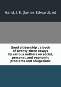 Good citizenship ; a book of twenty-three essays by various authors on social, personal, and economic problems and obligations