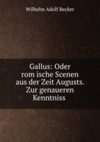 Gallus: Oder rom?ische Scenen aus der Zeit Augusts. Zur genaueren Kenntniss .