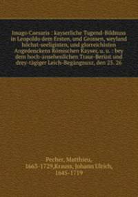 Imago Caesaris : kayserliche Tugend-Bildnuss in Leopoldo dem Ersten, und Grossen, weyland hochst-seeligisten, und glorreichisten Angedenckens Romischen Kayser, u. u. : bey dem hoch-ansehenlichen Traur-Berust und drey-tagiger Leich-Begangnusz, den 25. 26.