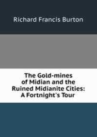 The Gold-mines of Midian and the Ruined Midianite Cities: A Fortnight