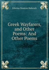 Greek Wayfarers, and Other Poems: And Other Poems