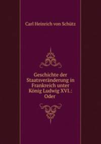 Geschichte der Staatsveranderung in Frankreich unter Konig Ludwig XVI.: Oder .