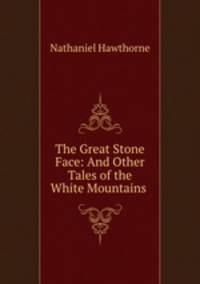 The Great Stone Face: And Other Tales of the White Mountains .