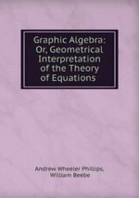 Graphic Algebra: Or, Geometrical Interpretation of the Theory of Equations .